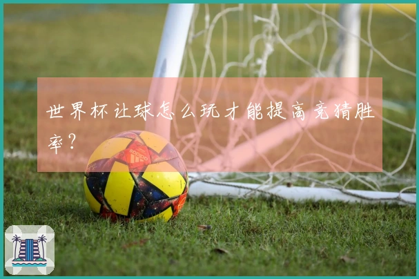 世界杯让球怎么玩才能提高竞猜胜率？