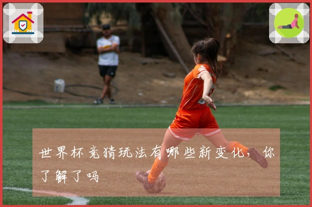 世界杯竞猜玩法有哪些新变化，你了解了吗