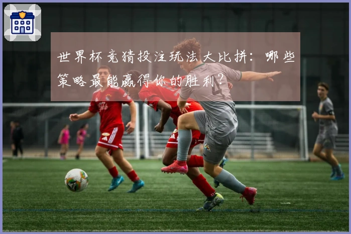 世界杯竞猜投注玩法大比拼：哪些策略最能赢得你的胜利？