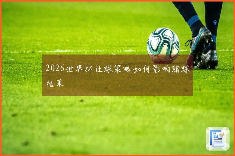 2026世界杯让球策略如何影响赌球结果