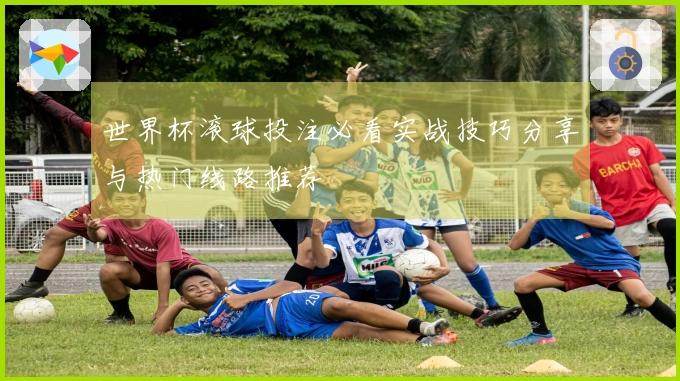 世界杯滚球投注必看实战技巧分享与热门线路推荐