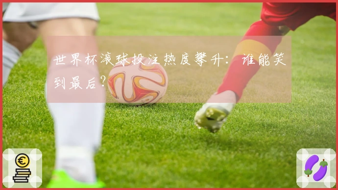 世界杯滚球投注热度攀升：谁能笑到最后？
