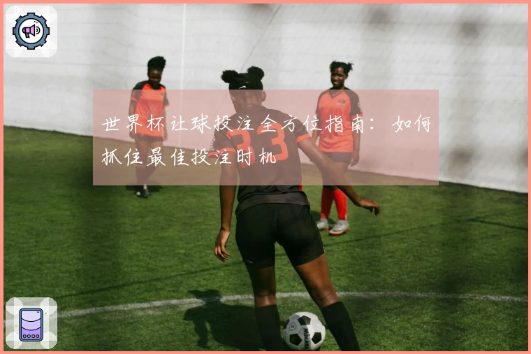 世界杯让球投注全方位指南：如何抓住最佳投注时机