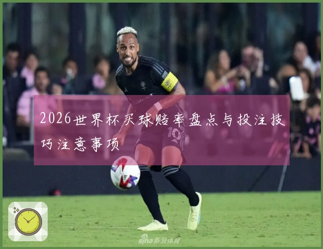 2026世界杯买球赔率盘点与投注技巧注意事项