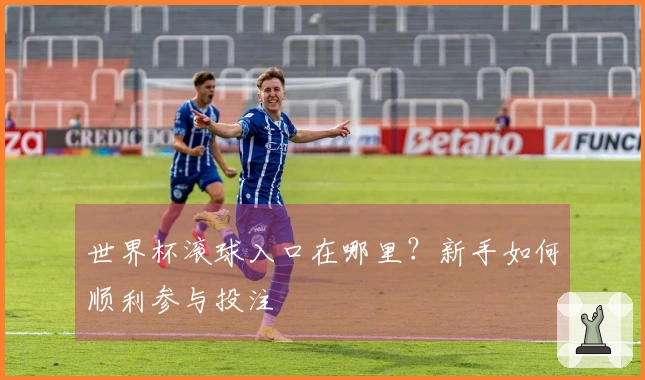 世界杯滚球入口在哪里？新手如何顺利参与投注