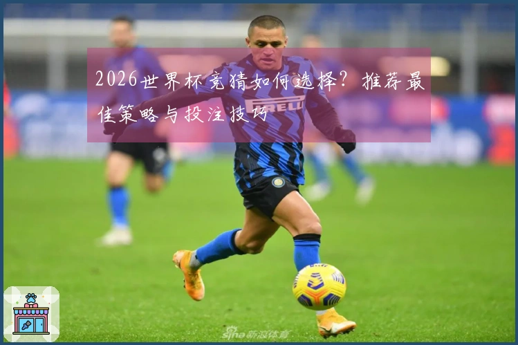 2026世界杯竞猜如何选择？推荐最佳策略与投注技巧