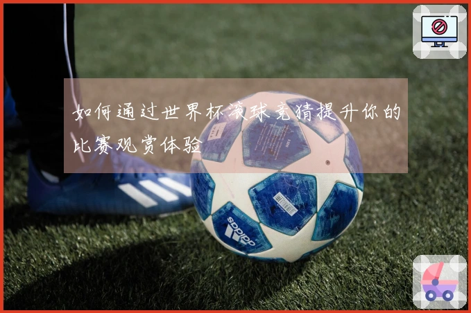 如何通过世界杯滚球竞猜提升你的比赛观赏体验