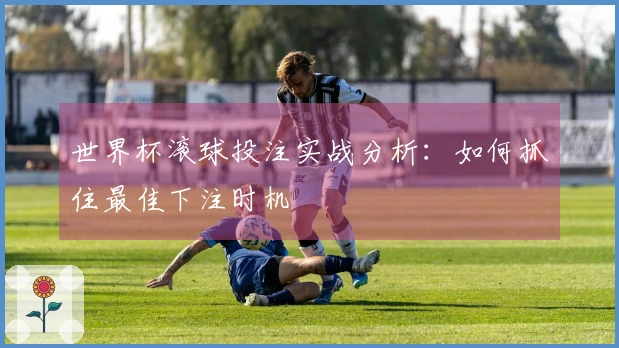 世界杯滚球投注实战分析：如何抓住最佳下注时机