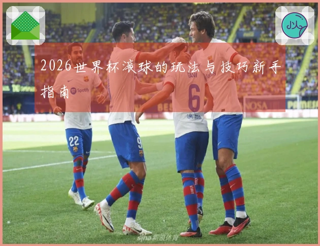 2026世界杯滚球的玩法与技巧新手指南