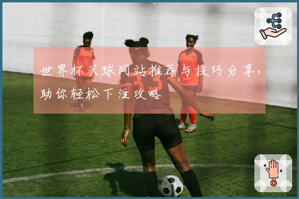 世界杯买球网站推荐与技巧分享，助你轻松下注攻略