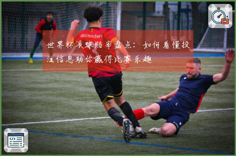 世界杯滚球赔率盘点：如何看懂投注信息助你赢得比赛乐趣