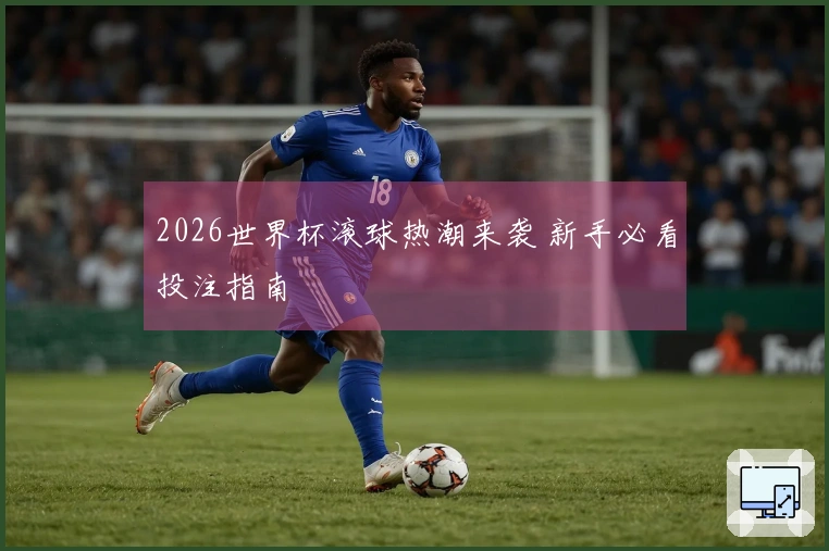 2026世界杯滚球热潮来袭 新手必看投注指南