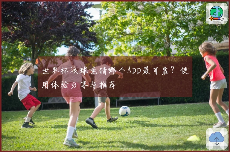 世界杯滚球竞猜哪个App最可靠？使用体验分享与推荐