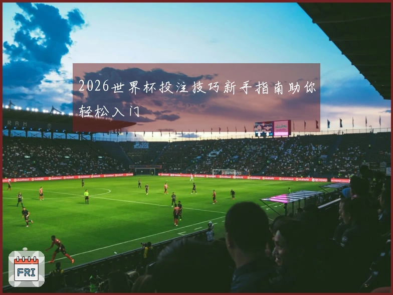 2026世界杯投注技巧新手指南助你轻松入门