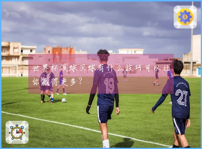 世界杯滚球买球有什么技巧可以让你赢得更多？