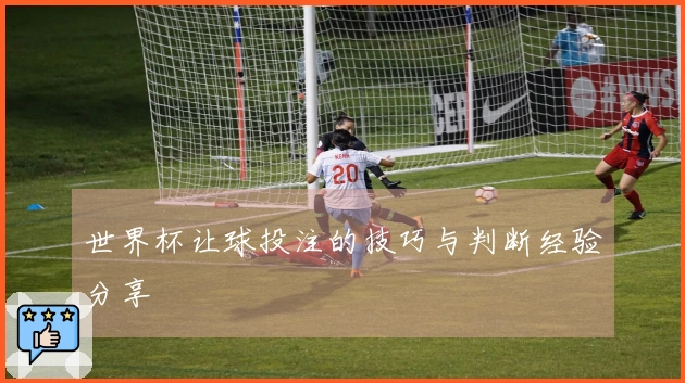 世界杯让球投注的技巧与判断经验分享