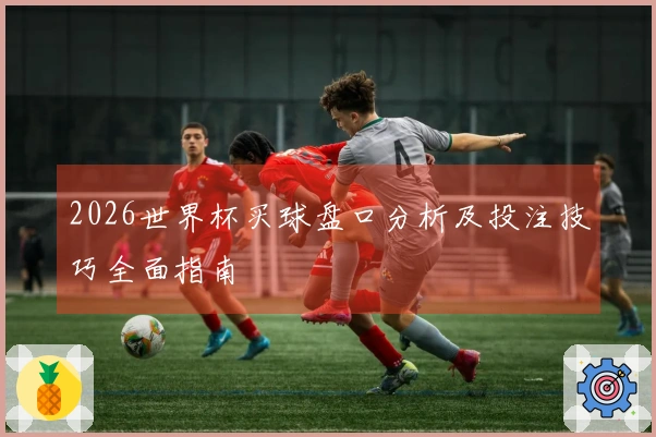 2026世界杯买球盘口分析及投注技巧全面指南