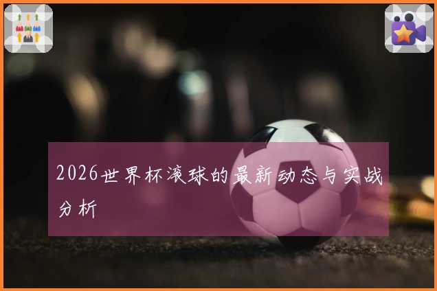 2026世界杯滚球的最新动态与实战分析
