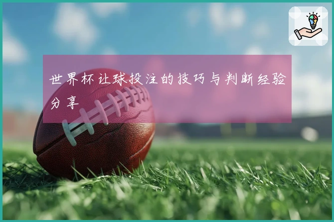 世界杯让球投注的技巧与判断经验分享