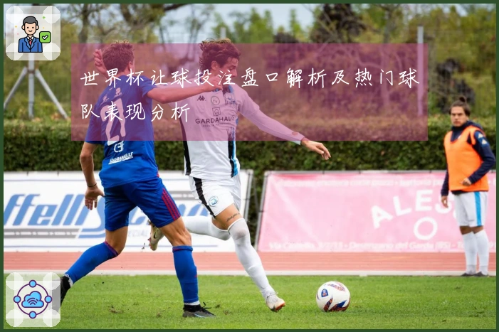 世界杯让球投注盘口解析及热门球队表现分析