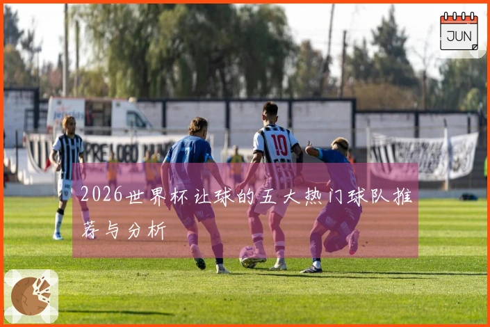 2026世界杯让球的五大热门球队推荐与分析