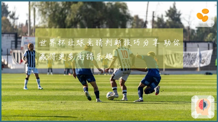 世界杯让球竞猜判断技巧分享 助你赢得更多竞猜乐趣
