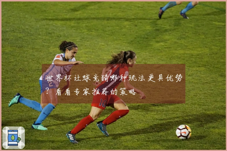 世界杯让球竞猜哪种玩法更具优势？看看专家推荐的策略