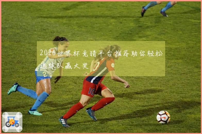 2026世界杯竞猜平台推荐助你轻松选球队赢大奖