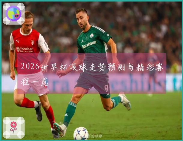 2026世界杯滚球走势预测与精彩赛程一览