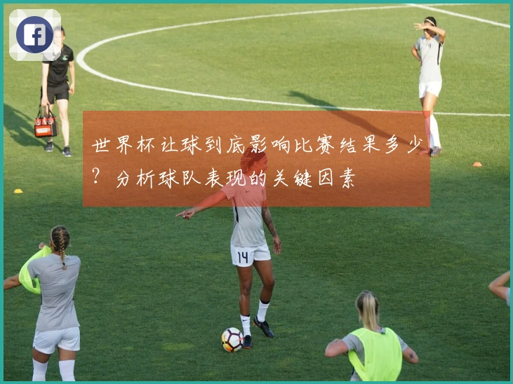世界杯让球到底影响比赛结果多少？分析球队表现的关键因素