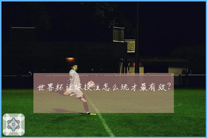 世界杯让球投注怎么玩才最有效？
