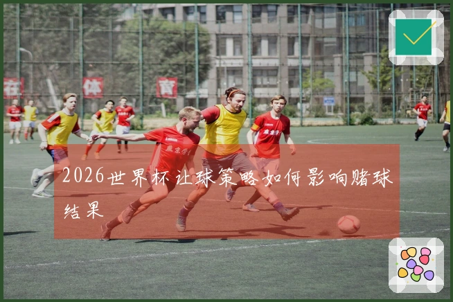 2026世界杯让球策略如何影响赌球结果