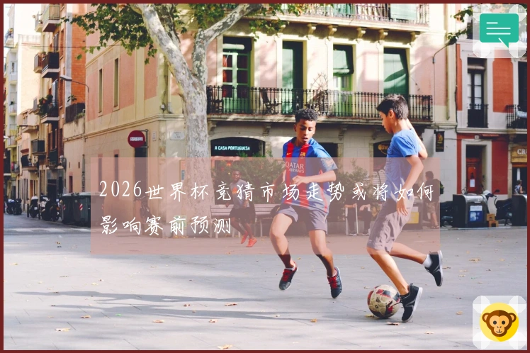 2026世界杯竞猜市场走势或将如何影响赛前预测