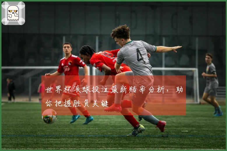 世界杯滚球投注最新赔率分析，助你把握胜负关键