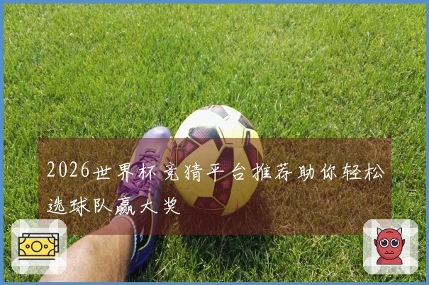 2026世界杯竞猜平台推荐助你轻松选球队赢大奖