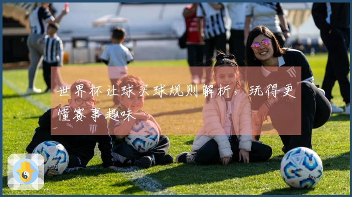 世界杯让球买球规则解析，玩得更懂赛事趣味