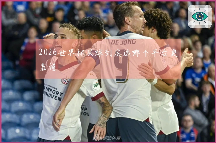 2026世界杯买球到底选哪个平台更靠谱