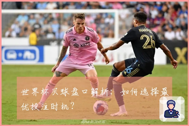 世界杯买球盘口解析：如何选择最优投注时机？