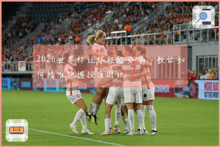 2026世界杯让球经验分享，教你如何精准把握投注时机