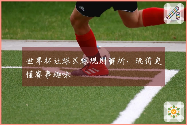 世界杯让球买球规则解析，玩得更懂赛事趣味