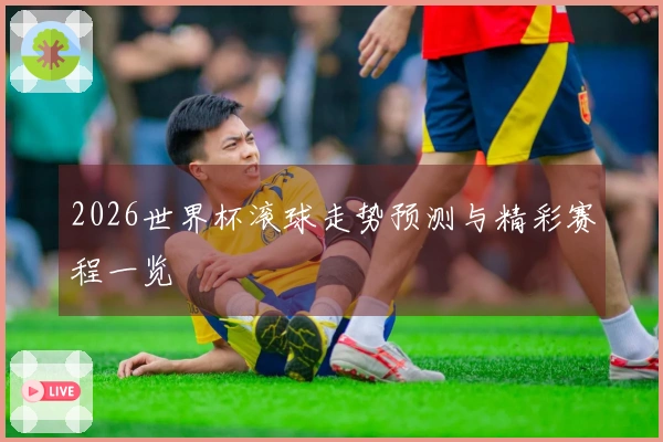 2026世界杯滚球走势预测与精彩赛程一览