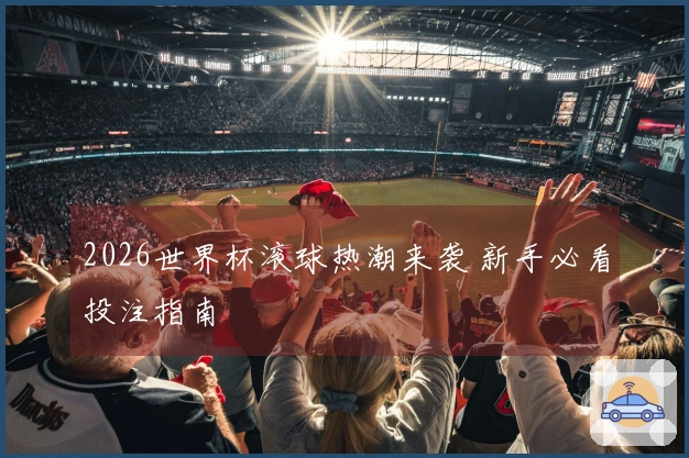 2026世界杯滚球热潮来袭 新手必看投注指南